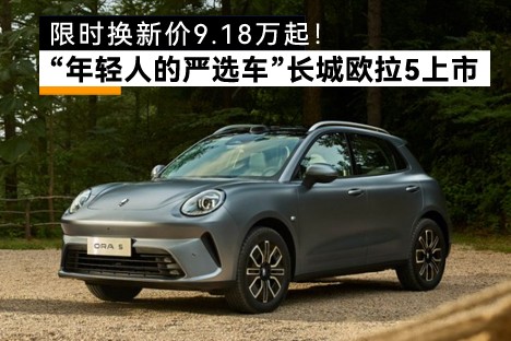 限时换新价9.18万起！“年轻人的严选车”长城欧拉5上市 