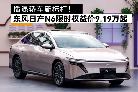 插混轿车新标杆！东风日产N6限时权益价9.19万起